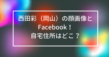西田彩　顔画像　Facebook　自宅住所　どこ